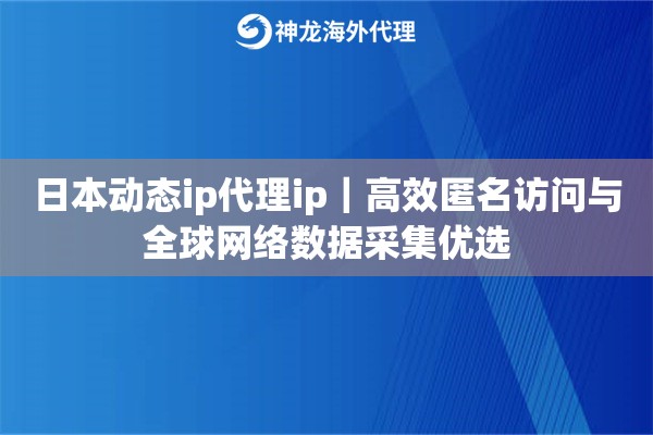 日本动态ip代理ip｜高效匿名访问与全球网络数据采集优选