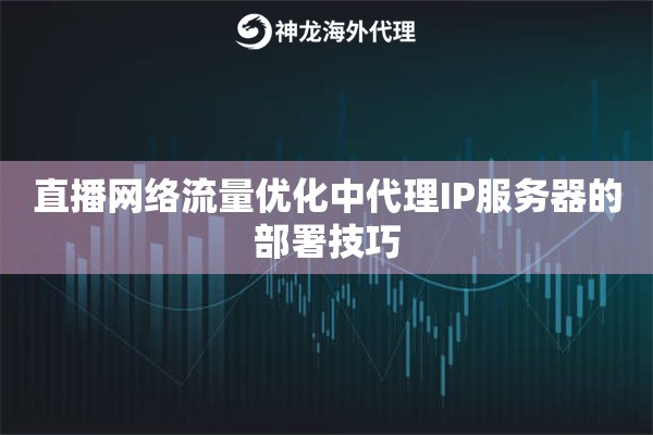 直播网络流量优化中代理IP服务器的部署技巧