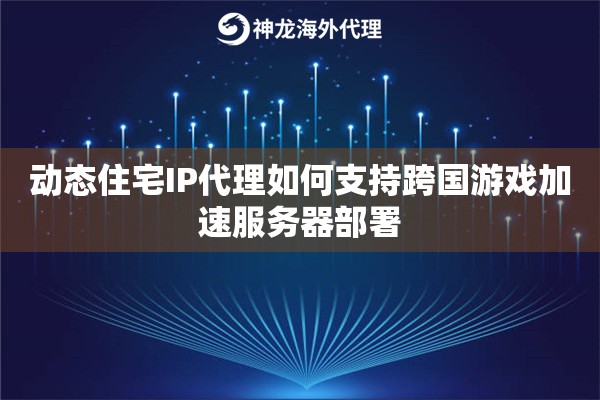 动态住宅IP代理如何支持跨国游戏加速服务器部署