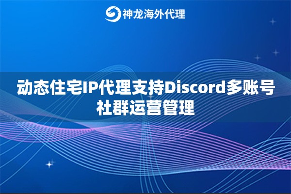 动态住宅IP代理支持Discord多账号社群运营管理