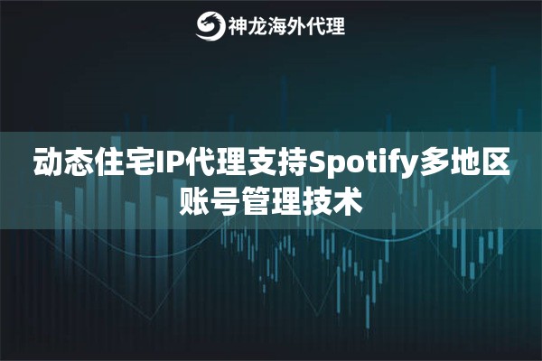 动态住宅IP代理支持Spotify多地区账号管理技术