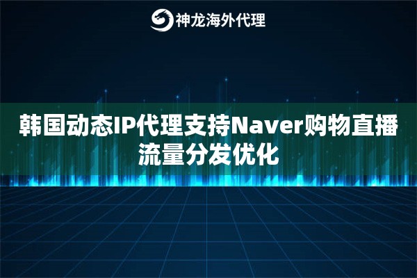 韩国动态IP代理支持Naver购物直播流量分发优化