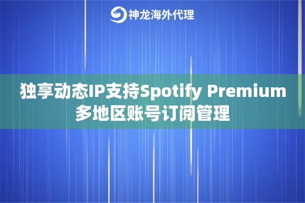 独享动态IP支持Spotify Premium多地区账号订阅管理