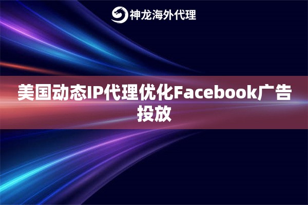 美国动态IP代理优化Facebook广告投放