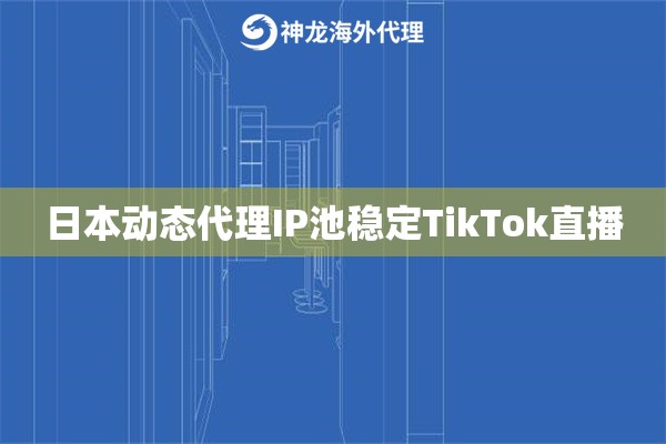 日本动态代理IP池稳定TikTok直播