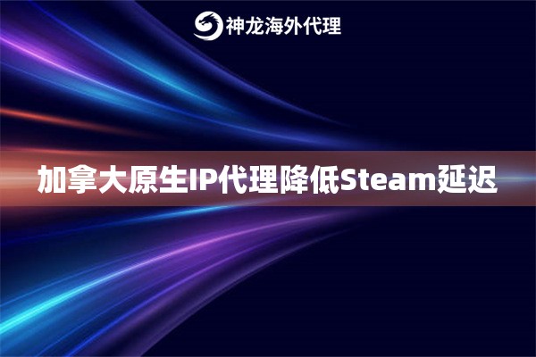 加拿大原生IP代理降低Steam延迟