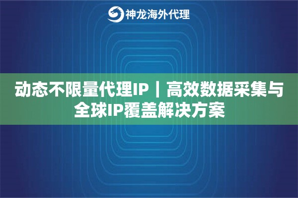 动态不限量代理IP｜高效数据采集与全球IP覆盖解决方案