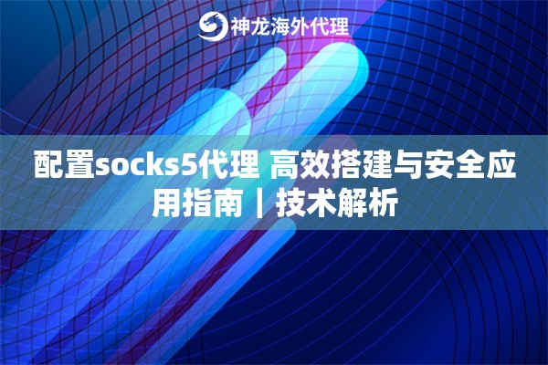 配置socks5代理 高效搭建与安全应用指南｜技术解析