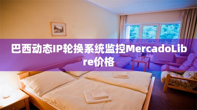 巴西动态IP轮换系统监控MercadoLibre价格