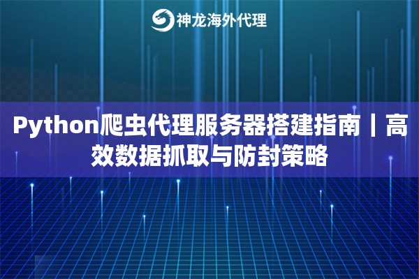 Python爬虫代理服务器搭建指南｜高效数据抓取与防封策略