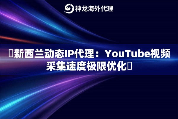 ‌新西兰动态IP代理：YouTube视频采集速度极限优化‌