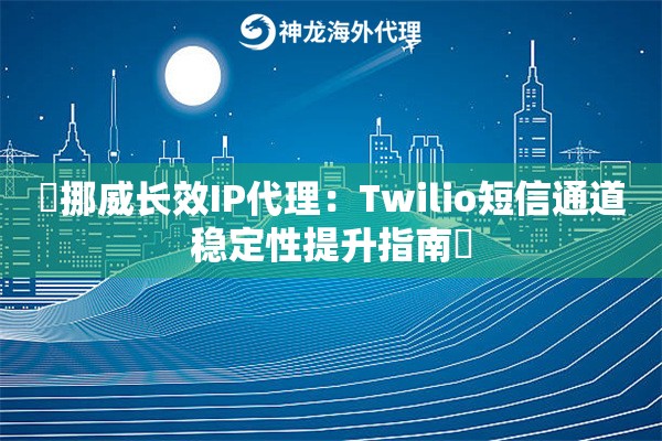 ‌挪威长效IP代理：Twilio短信通道稳定性提升指南‌