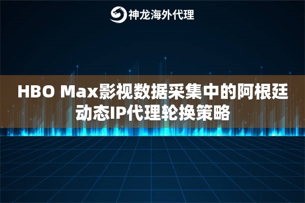 HBO Max影视数据采集中的阿根廷动态IP代理轮换策略