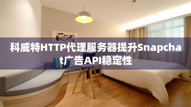 科威特HTTP代理服务器提升Snapchat广告API稳定性