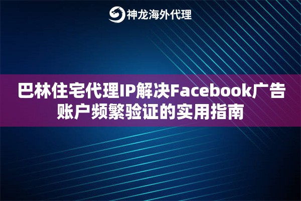 巴林住宅代理IP解决Facebook广告账户频繁验证的实用指南