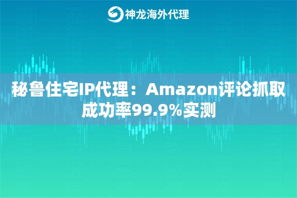 秘鲁住宅IP代理：Amazon评论抓取成功率99.9%实测