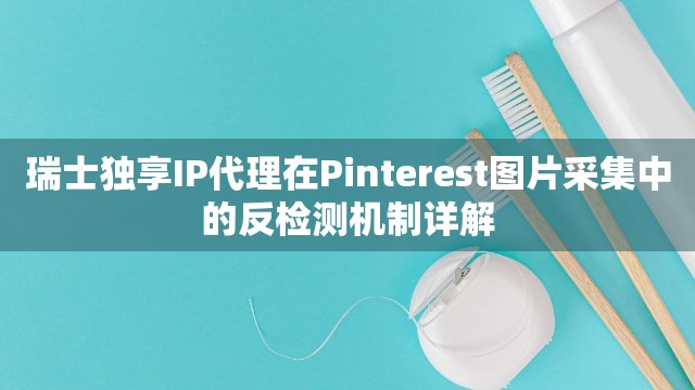 瑞士独享IP代理在Pinterest图片采集中的反检测机制详解