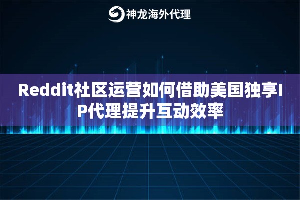 Reddit社区运营如何借助美国独享IP代理提升互动效率