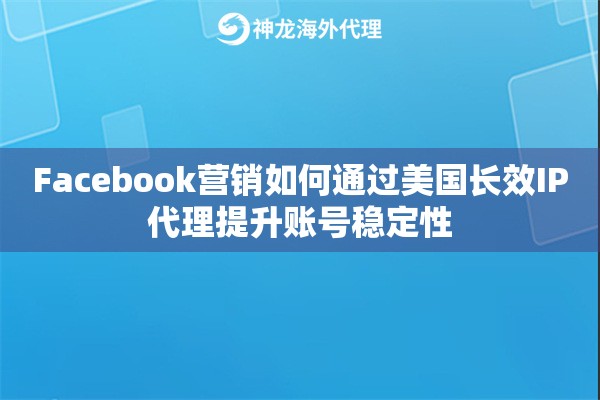 Facebook营销如何通过美国长效IP代理提升账号稳定性