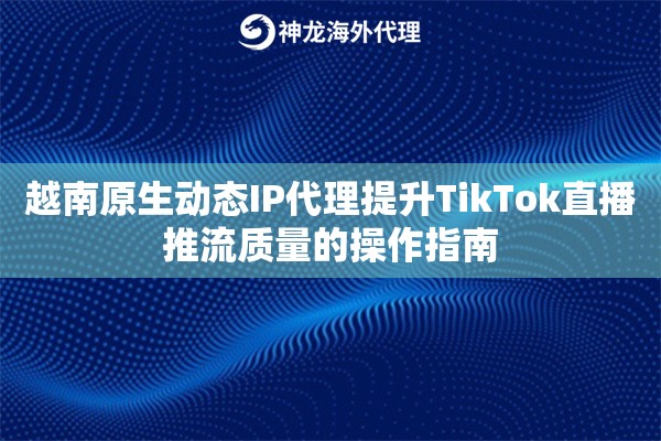 越南原生动态IP代理提升TikTok直播推流质量的操作指南