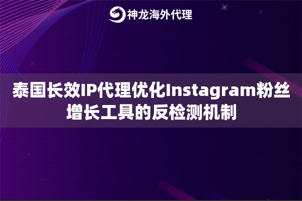 泰国长效IP代理优化Instagram粉丝增长工具的反检测机制