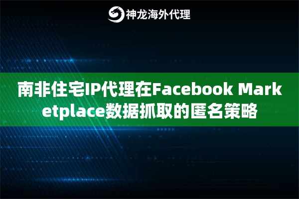 南非住宅IP代理在Facebook Marketplace数据抓取的匿名策略