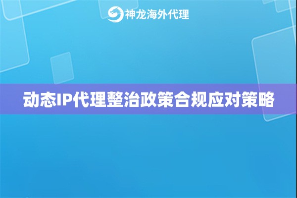 动态IP代理整治政策合规应对策略