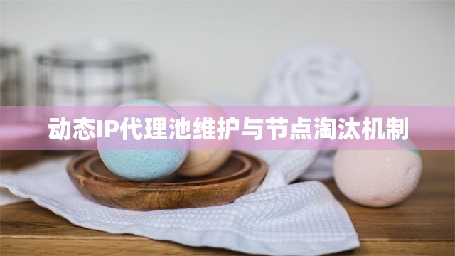 动态IP代理池维护与节点淘汰机制