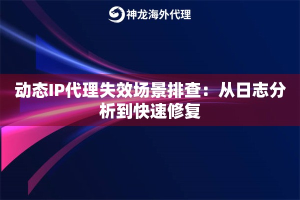 动态IP代理失效场景排查：从日志分析到快速修复