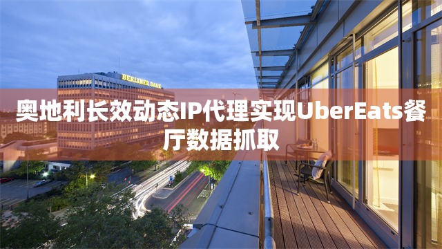 奥地利长效动态IP代理实现UberEats餐厅数据抓取