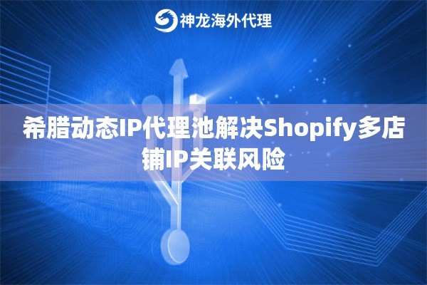 希腊动态IP代理池解决Shopify多店铺IP关联风险