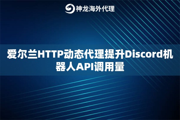 爱尔兰HTTP动态代理提升Discord机器人API调用量