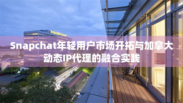 Snapchat年轻用户市场开拓与加拿大动态IP代理的融合实践