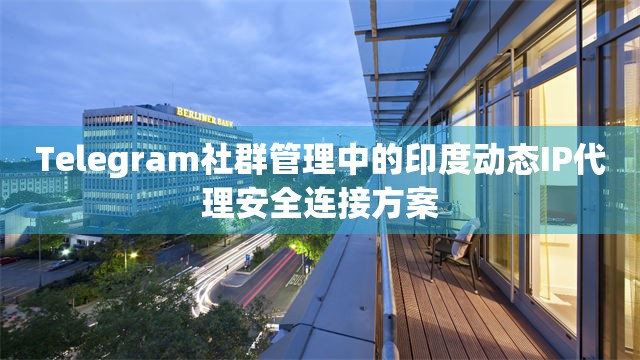 Telegram社群管理中的印度动态IP代理安全连接方案