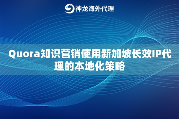 Quora知识营销使用新加坡长效IP代理的本地化策略