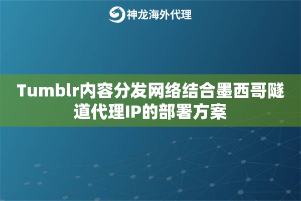 Tumblr内容分发网络结合墨西哥隧道代理IP的部署方案