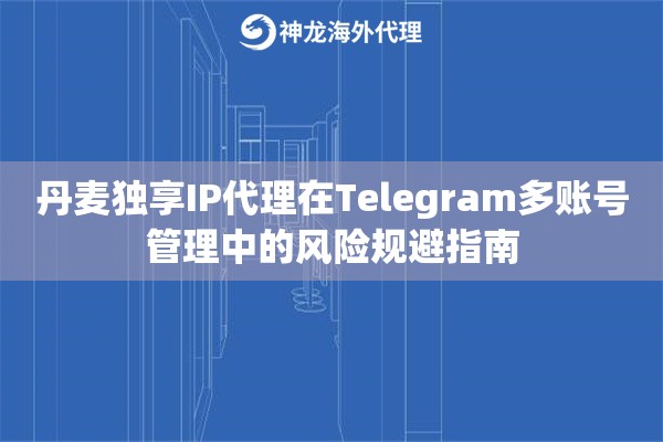 丹麦独享IP代理在Telegram多账号管理中的风险规避指南