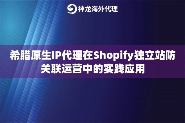 希腊原生IP代理在Shopify独立站防关联运营中的实践应用