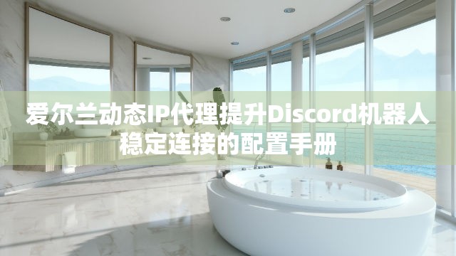 爱尔兰动态IP代理提升Discord机器人稳定连接的配置手册