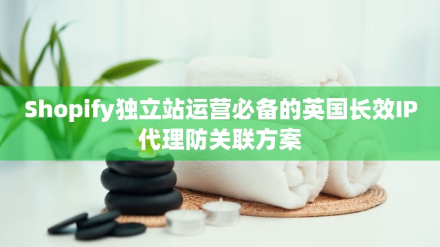 Shopify独立站运营必备的英国长效IP代理防关联方案