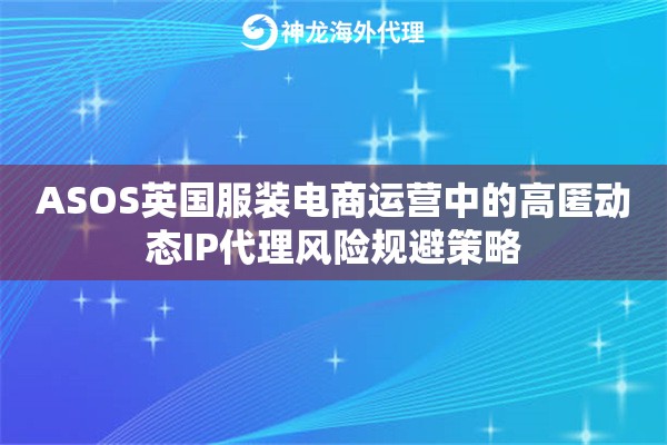 ASOS英国服装电商运营中的高匿动态IP代理风险规避策略