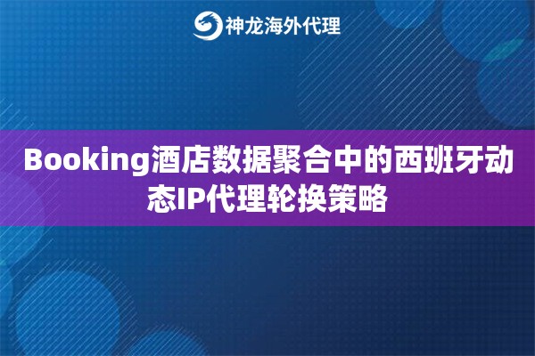 Booking酒店数据聚合中的西班牙动态IP代理轮换策略