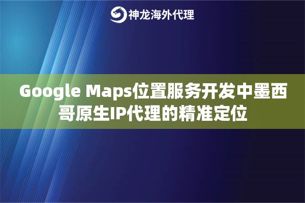 Google Maps位置服务开发中墨西哥原生IP代理的精准定位