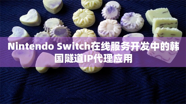 Nintendo Switch在线服务开发中的韩国隧道IP代理应用