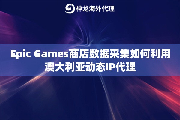 Epic Games商店数据采集如何利用澳大利亚动态IP代理