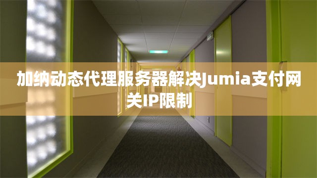 加纳动态代理服务器解决Jumia支付网关IP限制