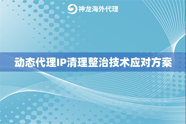 动态代理IP清理整治技术应对方案