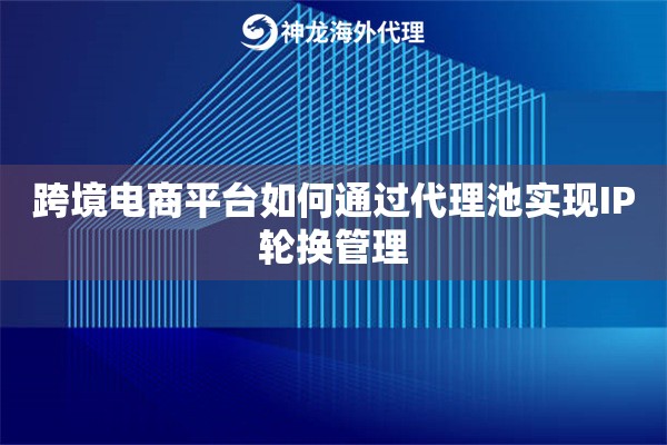 跨境电商平台如何通过代理池实现IP轮换管理