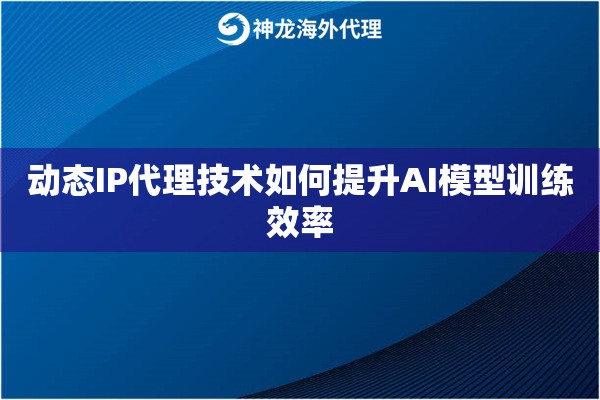 动态IP代理技术如何提升AI模型训练效率