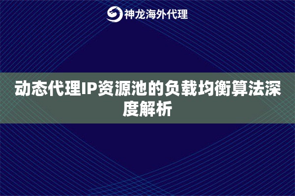 动态代理IP资源池的负载均衡算法深度解析